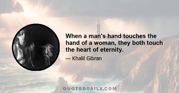 When a man's hand touches the hand of a woman, they both touch the heart of eternity.