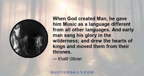 When God created Man, he gave him Music as a language different from all other languages. And early man sang his glory in the wilderness; and drew the hearts of kings and moved them from their thrones.