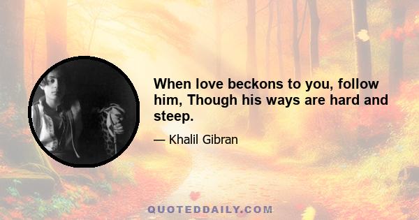 When love beckons to you, follow him, Though his ways are hard and steep.