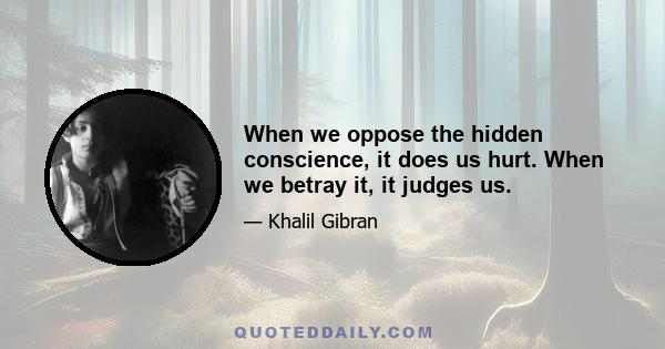 When we oppose the hidden conscience, it does us hurt. When we betray it, it judges us.