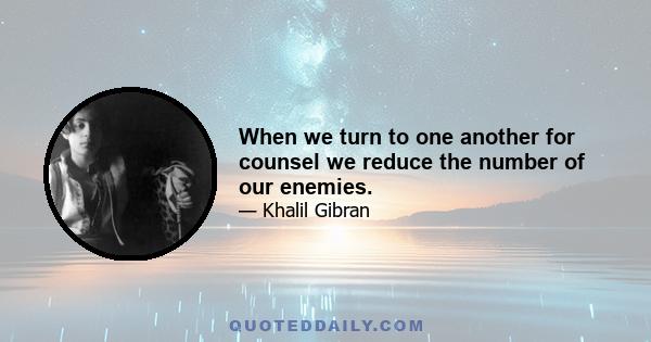 When we turn to one another for counsel we reduce the number of our enemies.