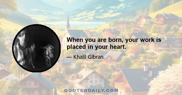 When you are born, your work is placed in your heart.