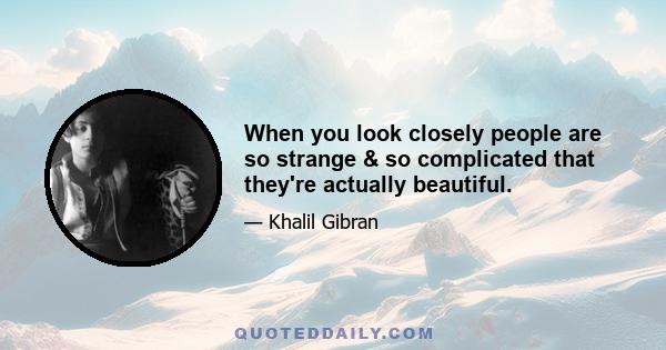 When you look closely people are so strange & so complicated that they're actually beautiful.