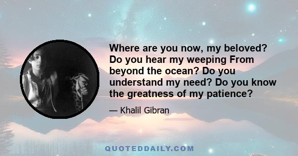 Where are you now, my beloved? Do you hear my weeping From beyond the ocean? Do you understand my need? Do you know the greatness of my patience?