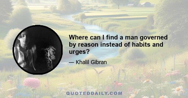 Where can I find a man governed by reason instead of habits and urges?