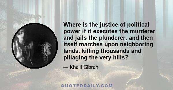 Where is the justice of political power if it executes the murderer and jails the plunderer, and then itself marches upon neighboring lands, killing thousands and pillaging the very hills?