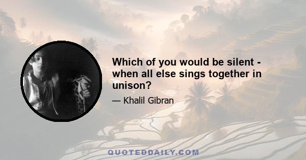 Which of you would be silent - when all else sings together in unison?