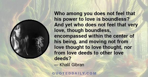 Who among you does not feel that his power to love is boundless? And yet who does not feel that very love, though boundless, encompassed within the center of his being, and moving not from love thought to love thought,