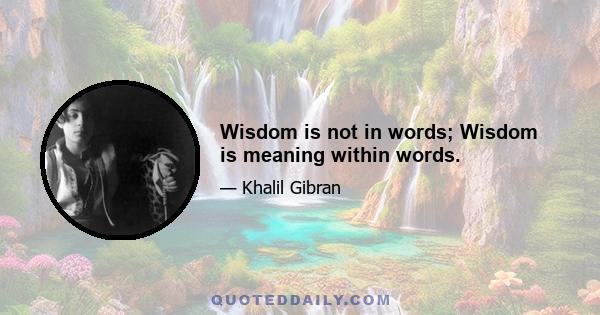 Wisdom is not in words; Wisdom is meaning within words.