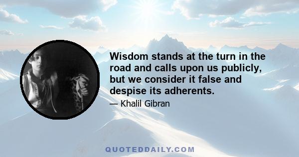 Wisdom stands at the turn in the road and calls upon us publicly, but we consider it false and despise its adherents.