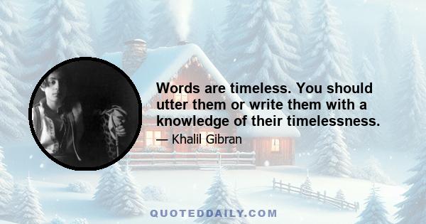 Words are timeless. You should utter them or write them with a knowledge of their timelessness.