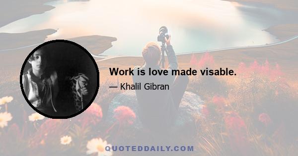 Work is love made visable.