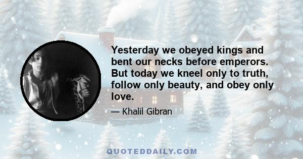 Yesterday we obeyed kings and bent our necks before emperors. But today we kneel only to truth, follow only beauty, and obey only love.