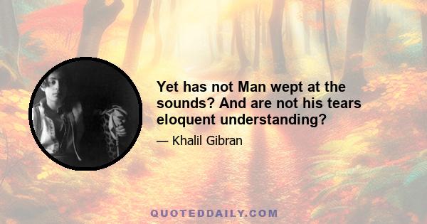 Yet has not Man wept at the sounds? And are not his tears eloquent understanding?