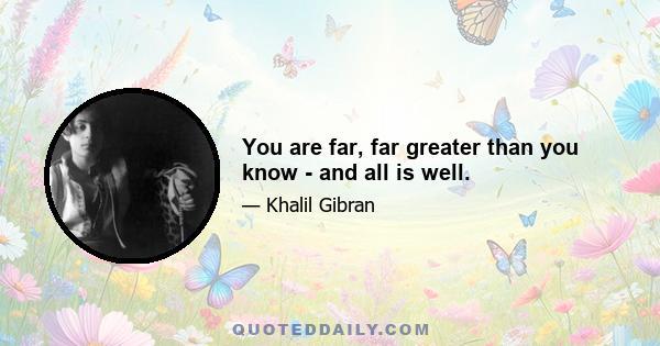 You are far, far greater than you know - and all is well.