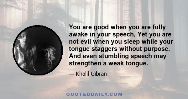 You are good when you are fully awake in your speech, Yet you are not evil when you sleep while your tongue staggers without purpose. And even stumbling speech may strengthen a weak tongue.