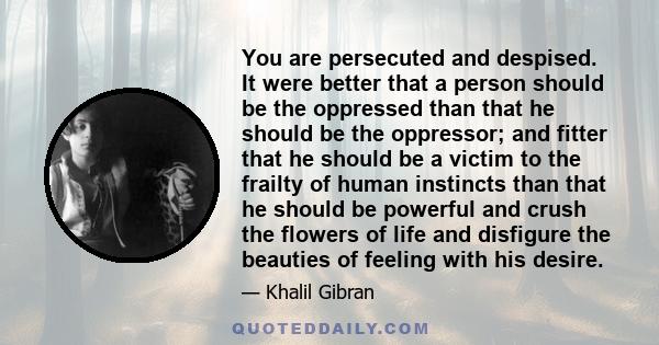 You are persecuted and despised. It were better that a person should be the oppressed than that he should be the oppressor; and fitter that he should be a victim to the frailty of human instincts than that he should be