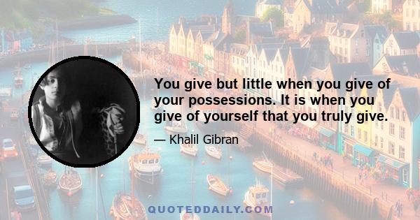 You give but little when you give of your possessions. It is when you give of yourself that you truly give.