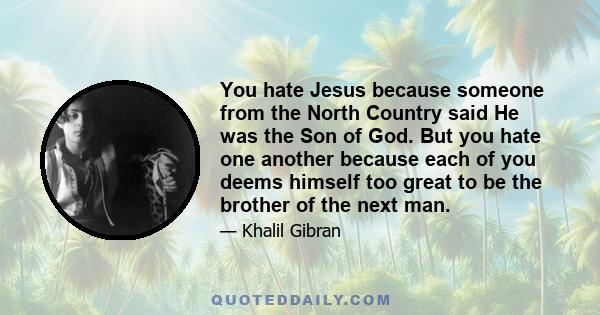 You hate Jesus because someone from the North Country said He was the Son of God. But you hate one another because each of you deems himself too great to be the brother of the next man.