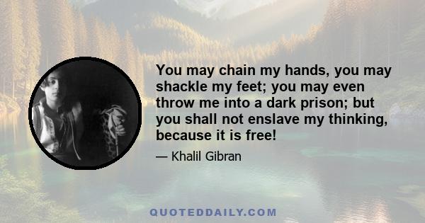 You may chain my hands, you may shackle my feet; you may even throw me into a dark prison; but you shall not enslave my thinking, because it is free!