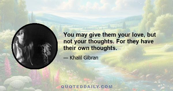 You may give them your love, but not your thoughts. For they have their own thoughts.