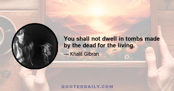 You shall not dwell in tombs made by the dead for the living.