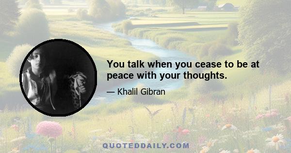 You talk when you cease to be at peace with your thoughts.