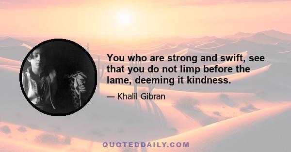 You who are strong and swift, see that you do not limp before the lame, deeming it kindness.