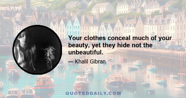 Your clothes conceal much of your beauty, yet they hide not the unbeautiful.