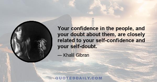 Your confidence in the people, and your doubt about them, are closely related to your self-confidence and your self-doubt.