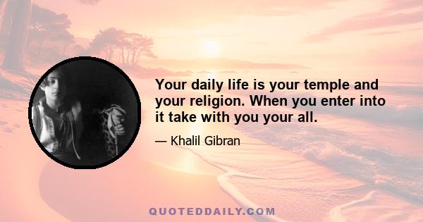 Your daily life is your temple and your religion. When you enter into it take with you your all.