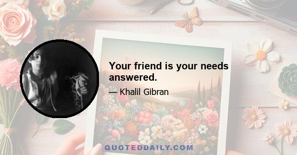 Your friend is your needs answered.