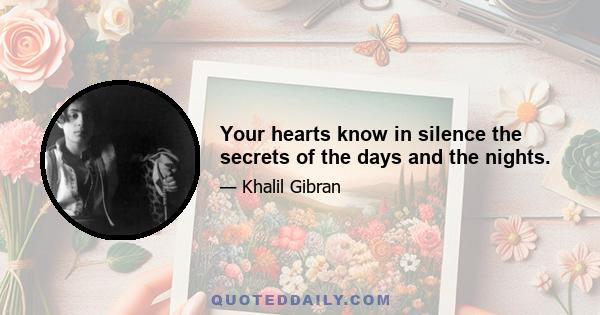 Your hearts know in silence the secrets of the days and the nights.