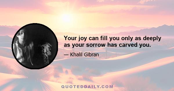 Your joy can fill you only as deeply as your sorrow has carved you.