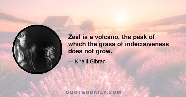 Zeal is a volcano, the peak of which the grass of indecisiveness does not grow.