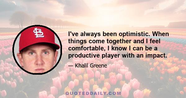 I've always been optimistic. When things come together and I feel comfortable, I know I can be a productive player with an impact.