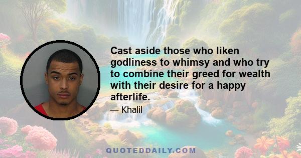 Cast aside those who liken godliness to whimsy and who try to combine their greed for wealth with their desire for a happy afterlife.