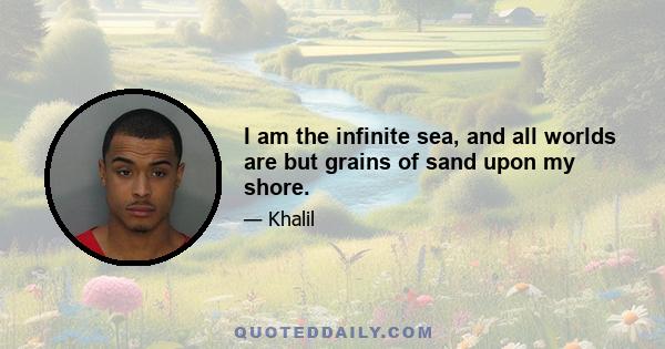 I am the infinite sea, and all worlds are but grains of sand upon my shore.