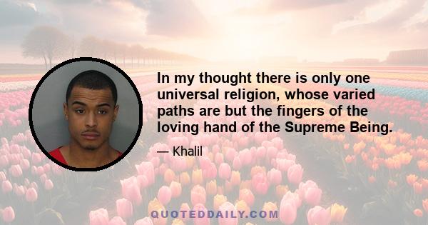 In my thought there is only one universal religion, whose varied paths are but the fingers of the loving hand of the Supreme Being.