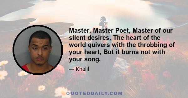 Master, Master Poet, Master of our silent desires, The heart of the world quivers with the throbbing of your heart, But it burns not with your song.