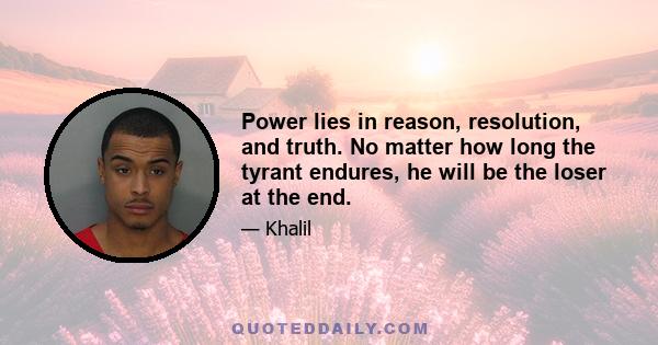 Power lies in reason, resolution, and truth. No matter how long the tyrant endures, he will be the loser at the end.