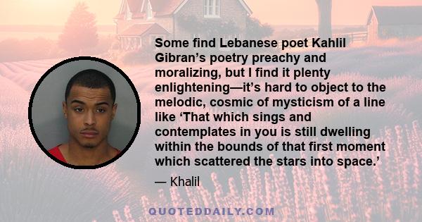 Some find Lebanese poet Kahlil Gibran’s poetry preachy and moralizing, but I find it plenty enlightening—it’s hard to object to the melodic, cosmic of mysticism of a line like ‘That which sings and contemplates in you