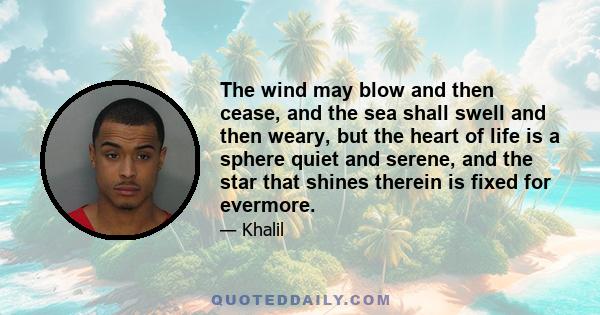 The wind may blow and then cease, and the sea shall swell and then weary, but the heart of life is a sphere quiet and serene, and the star that shines therein is fixed for evermore.