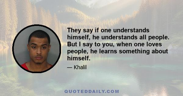 They say if one understands himself, he understands all people. But I say to you, when one loves people, he learns something about himself.