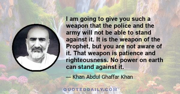 I am going to give you such a weapon that the police and the army will not be able to stand against it. It is the weapon of the Prophet, but you are not aware of it. That weapon is patience and righteousness. No power