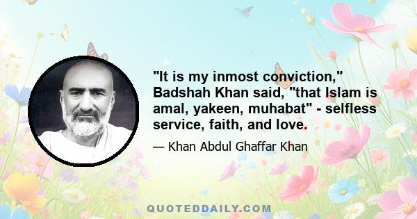 It is my inmost conviction, Badshah Khan said, that Islam is amal, yakeen, muhabat - selfless service, faith, and love.