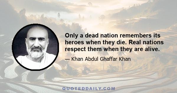 Only a dead nation remembers its heroes when they die. Real nations respect them when they are alive.