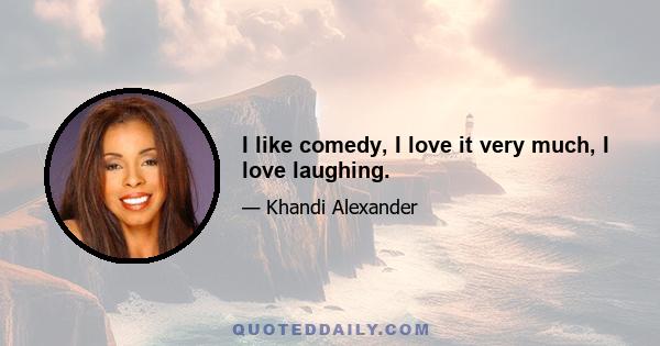 I like comedy, I love it very much, I love laughing.