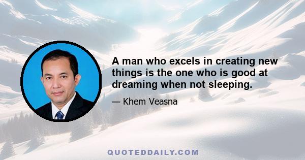 A man who excels in creating new things is the one who is good at dreaming when not sleeping.