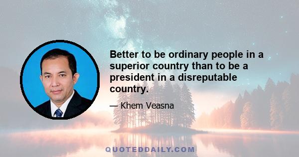 Better to be ordinary people in a superior country than to be a president in a disreputable country.